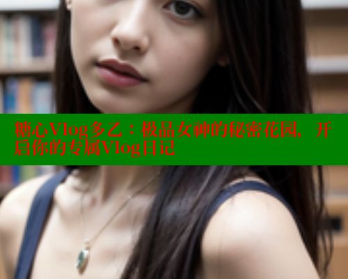 糖心Vlog多乙：极品女神的秘密花园，开启你的专属Vlog日记