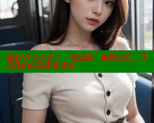 糖心Vlog大乔：一键追剧，嗨翻综艺，开启你的高清娱乐盛宴
