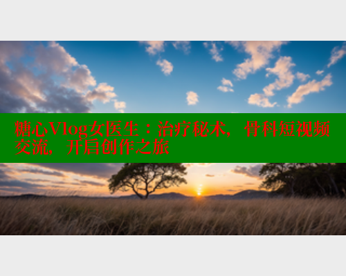 糖心Vlog女医生：治疗秘术，骨科短视频交流，开启创作之旅