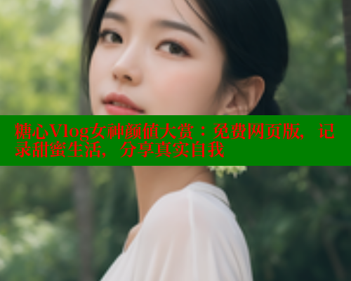 糖心Vlog女神颜值大赏：免费网页版，记录甜蜜生活，分享真实自我