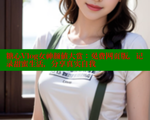 糖心Vlog女神颜值大赏：免费网页版，记录甜蜜生活，分享真实自我