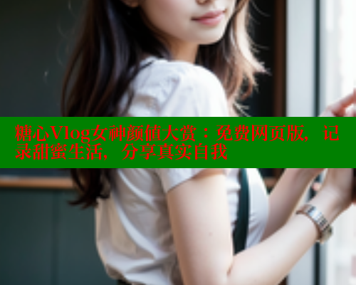 糖心Vlog女神颜值大赏：免费网页版，记录甜蜜生活，分享真实自我