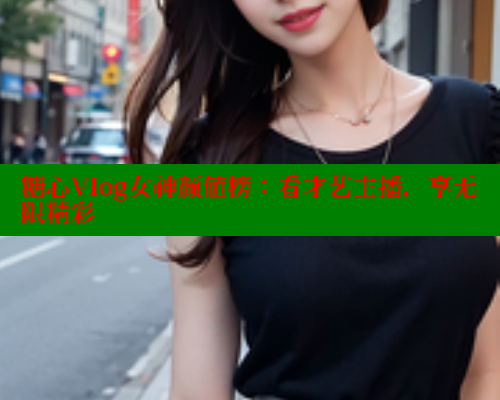 糖心Vlog女神颜值榜：看才艺主播，享无限精彩