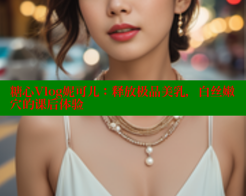 糖心Vlog妮可儿：释放极品美乳，白丝嫩穴的课后体验