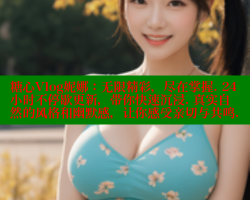 糖心Vlog妮娜：无限精彩，尽在掌握. 24小时不停歇更新，带你快速沉浸. 真实自然的风格和幽默感，让你感受亲切与共鸣.