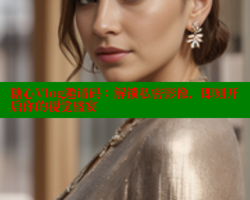糖心Vlog邀请码：解锁私密影像，即刻开启你的视觉盛宴