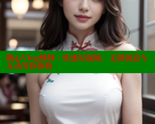 糖心Vlog酥酥：性感短视频，无限创意与互动等你体验