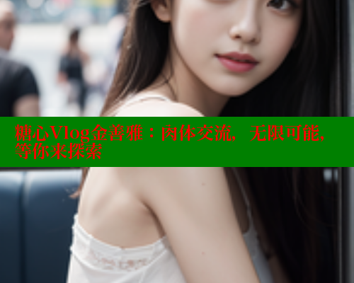 糖心Vlog金善雅：肉体交流，无限可能，等你来探索
