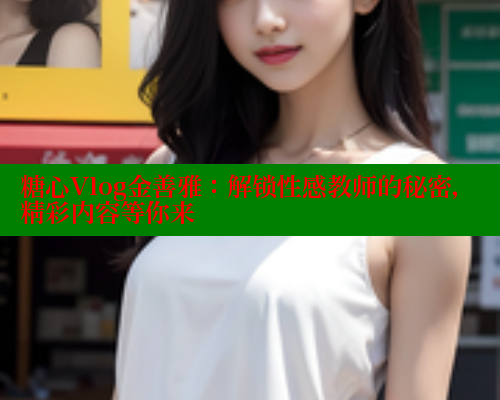 糖心Vlog金善雅：解锁性感教师的秘密，精彩内容等你来