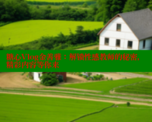 糖心Vlog金善雅：解锁性感教师的秘密，精彩内容等你来