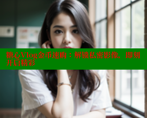 糖心Vlog金币速购：解锁私密影像，即刻开启精彩