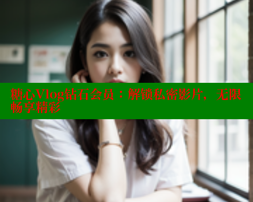 糖心Vlog钻石会员：解锁私密影片，无限畅享精彩