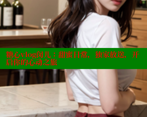 糖心vlog闵儿：甜蜜日常，独家放送，开启你的心动之旅