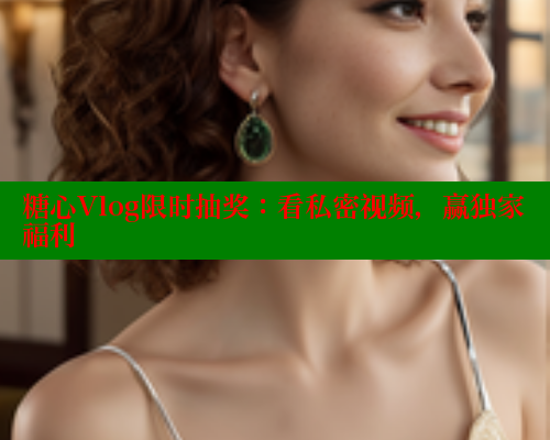 糖心Vlog限时抽奖：看私密视频，赢独家福利