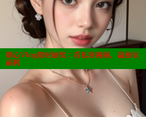 糖心Vlog限时抽奖：看私密视频，赢独家福利
