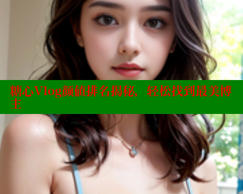 糖心Vlog颜值排名揭秘，轻松找到最美博主