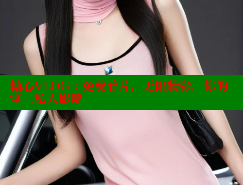 糖心VLOG：免费看片，无限精彩，你的掌上私人影院