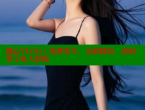 糖心VLOG：免费看片，无限精彩，你的掌上私人影院