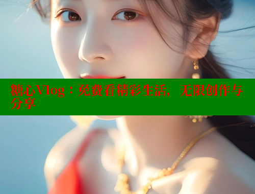糖心Vlog：免费看精彩生活，无限创作与分享