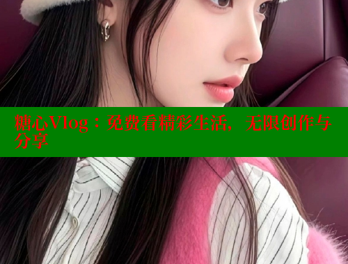 糖心Vlog：免费看精彩生活，无限创作与分享