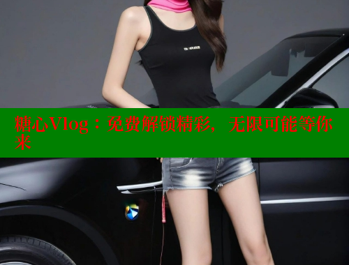 糖心Vlog：免费解锁精彩，无限可能等你来