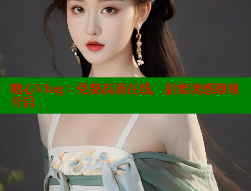 糖心Vlog：免费高清在线，甜蜜诱惑即刻开启