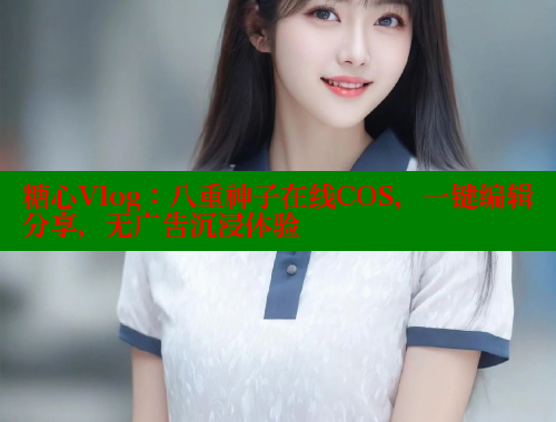 糖心Vlog：八重神子在线COS，一键编辑分享，无广告沉浸体验