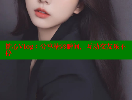 糖心Vlog：分享精彩瞬间，互动交友乐不停