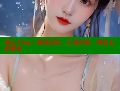 糖心Vlog：剧情由你，心动体验，释放无限精彩