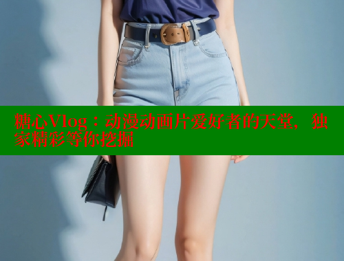 糖心Vlog：动漫动画片爱好者的天堂，独家精彩等你挖掘