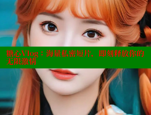 糖心Vlog：海量私密短片，即刻释放你的无限激情