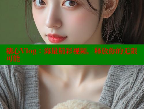糖心Vlog：海量精彩视频，释放你的无限可能