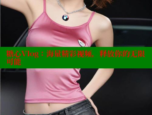 糖心Vlog：海量精彩视频，释放你的无限可能