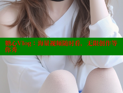 糖心Vlog：海量视频随时看，无限创作等你秀