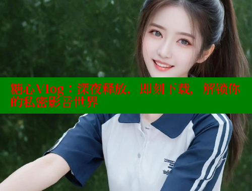 糖心Vlog：深夜释放，即刻下载，解锁你的私密影音世界