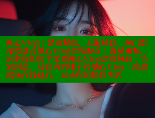 糖心Vlog：深夜释放，无限精彩，热门影视免费看糖心Vlog在线观看：海量视频，治愈你的每个深夜糖心Vlog深夜释放：告别剧荒，精彩内容刷不停糖心Vlog：高清流畅在线观看，记录你的精彩生活