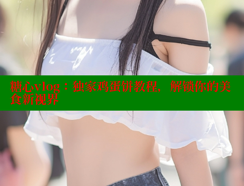 糖心vlog：独家鸡蛋饼教程，解锁你的美食新视界