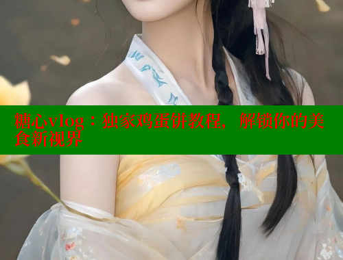 糖心vlog：独家鸡蛋饼教程，解锁你的美食新视界