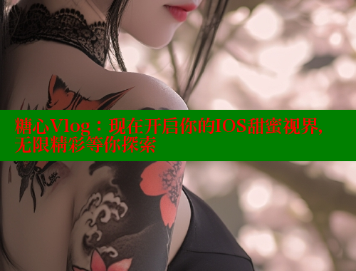 糖心Vlog：现在开启你的IOS甜蜜视界，无限精彩等你探索