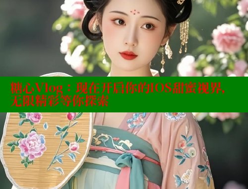 糖心Vlog：现在开启你的IOS甜蜜视界，无限精彩等你探索