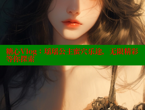 糖心Vlog：瑶瑶公主蜜穴乐途，无限精彩等你探索