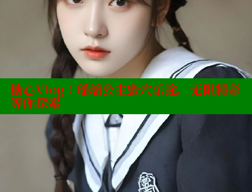 糖心Vlog：瑶瑶公主蜜穴乐途，无限精彩等你探索