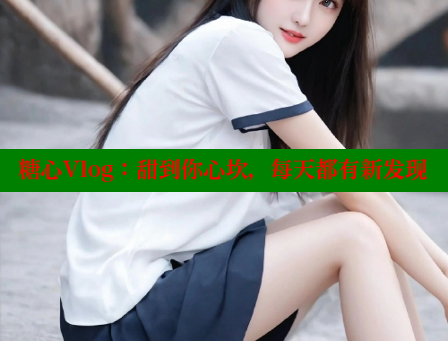 糖心Vlog：甜到你心坎，每天都有新发现