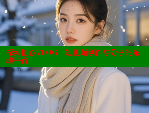 探索糖心VLOG：短视频创作与分享的乐趣平台