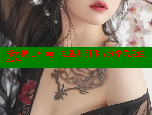 探索糖心Vlog：短视频创作与分享的最佳平台
