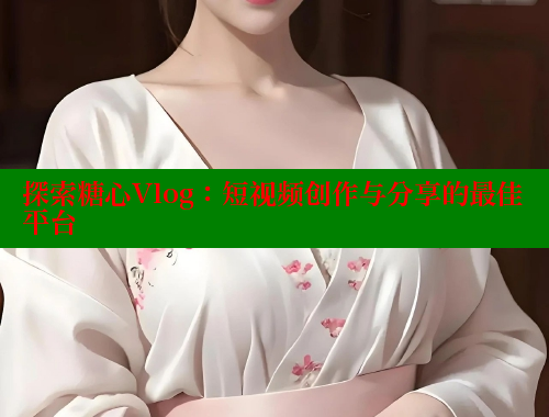 探索糖心Vlog：短视频创作与分享的最佳平台