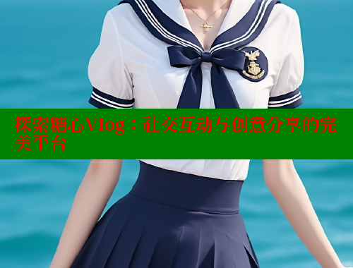 探索糖心Vlog：社交互动与创意分享的完美平台