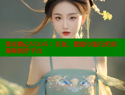 探索糖心VLOG：美食、健康与旅行的短视频创作平台
