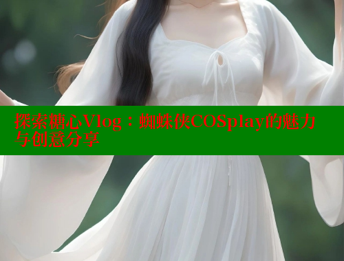 探索糖心Vlog：蜘蛛侠COSplay的魅力与创意分享