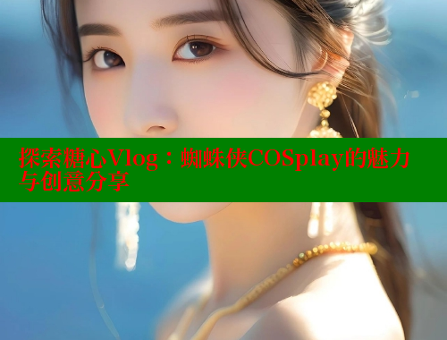 探索糖心Vlog：蜘蛛侠COSplay的魅力与创意分享